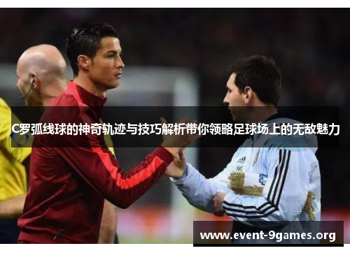 C罗弧线球的神奇轨迹与技巧解析带你领略足球场上的无敌魅力