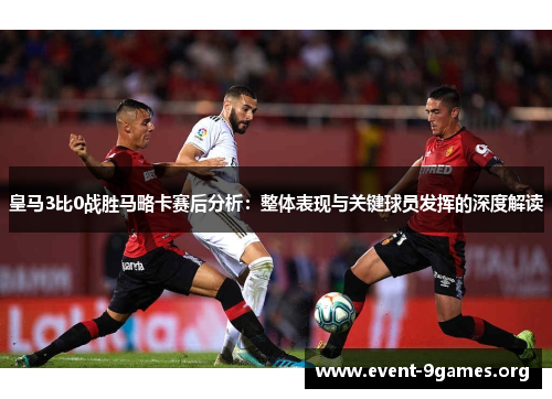 皇马3比0战胜马略卡赛后分析：整体表现与关键球员发挥的深度解读