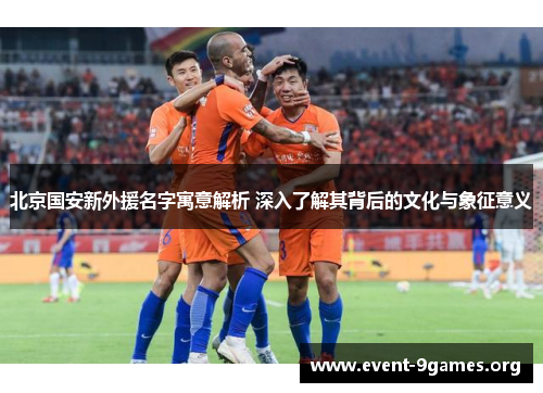 北京国安新外援名字寓意解析 深入了解其背后的文化与象征意义