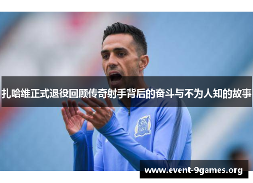 扎哈维正式退役回顾传奇射手背后的奋斗与不为人知的故事