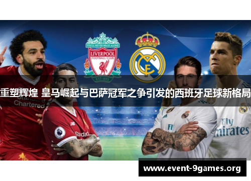 重塑辉煌 皇马崛起与巴萨冠军之争引发的西班牙足球新格局