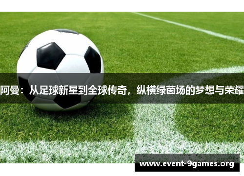 阿曼：从足球新星到全球传奇，纵横绿茵场的梦想与荣耀