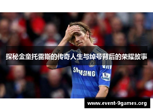 探秘金童托雷斯的传奇人生与绰号背后的荣耀故事