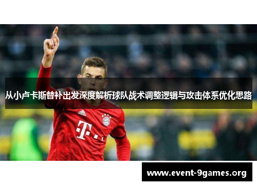 从小卢卡斯替补出发深度解析球队战术调整逻辑与攻击体系优化思路