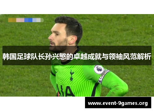 韩国足球队长孙兴慜的卓越成就与领袖风范解析
